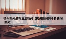 杭州新闻最新消息新闻（杭州新闻网今日新闻 新闻）
