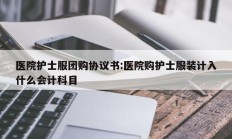 医院护士服团购协议书:医院购护士服装计入什么会计科目