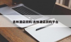 吉林酒店团购:吉林酒店团购平台