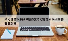 兴化德信火锅团购套餐/兴化德信火锅团购套餐怎么样