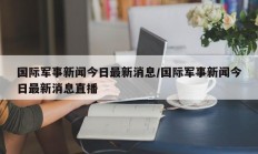 国际军事新闻今日最新消息/国际军事新闻今日最新消息直播