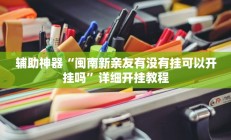 辅助神器“闽南新亲友有没有挂可以开挂吗”详细开挂教程