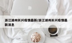 浙江湖州长兴疫情最新／浙江湖州长兴疫情最新消息