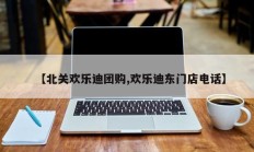 【北关欢乐迪团购,欢乐迪东门店电话】