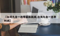 【台湾九合一选举最新新闻,台湾九合一选举时间】