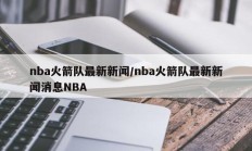 nba火箭队最新新闻/nba火箭队最新新闻消息NBA
