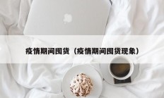 疫情期间囤货（疫情期间囤货现象）