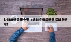 益阳疫情最新今天（益阳疫情最新数据消息新增）
