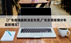 【广东疫情最新消息东莞,广东东莞疫情分布最新情况】