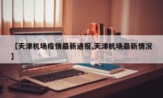 【天津机场疫情最新通报,天津机场最新情况】