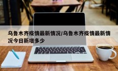 乌鲁木齐疫情最新情况／乌鲁木齐疫情最新情况今日新增多少