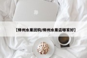 【柳州水果团购/柳州水果店哪家好】