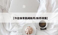 【今日体育新闻林丹/林丹球赛】
