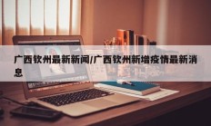 广西钦州最新新闻/广西钦州新增疫情最新消息