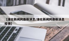 【淮北新闻网最新消息/淮北新闻网最新消息疫情】