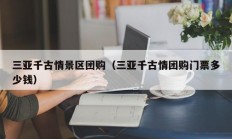 三亚千古情景区团购（三亚千古情团购门票多少钱）