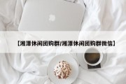 【湘潭休闲团购群/湘潭休闲团购群微信】