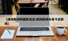 【咸阳新闻网最新消息/咸阳新闻头条今日新闻】