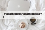 【飞利浦显示器团购/飞利浦显示器卖给谁了】