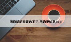 团购活动配置选不了:团购更优惠pop