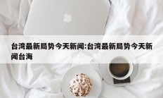 台湾最新局势今天新闻:台湾最新局势今天新闻台海