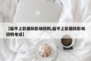 【临平上影国际影城团购,临平上影国际影城团购电话】