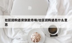 社区团购退货倒卖市场/社区团购退出什么意思