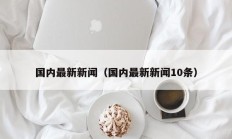 国内最新新闻（国内最新新闻10条）