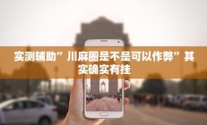 实测辅助”川麻圈是不是可以作弊”其实确实有挂