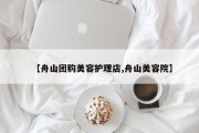 【舟山团购美容护理店,舟山美容院】