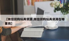 【微信团购玩具货源,微信团购玩具货源在哪里找】