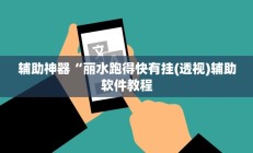 辅助神器“丽水跑得快有挂(透视)辅助软件教程
