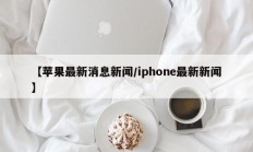 【苹果最新消息新闻/iphone最新新闻】