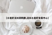 【小龙虾汉川团购群,汉川小龙虾交易中心】