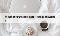抗击疫情征文400字新闻（抗疫征文新闻稿）