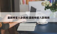 最新明星八卦新闻:最新明星八卦绯闻