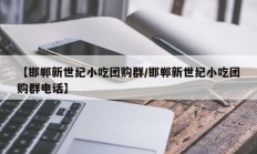 【邯郸新世纪小吃团购群/邯郸新世纪小吃团购群电话】