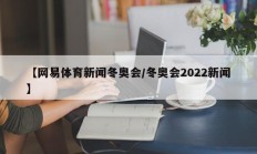 【网易体育新闻冬奥会/冬奥会2022新闻】