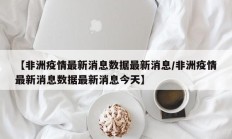 【非洲疫情最新消息数据最新消息／非洲疫情最新消息数据最新消息今天】
