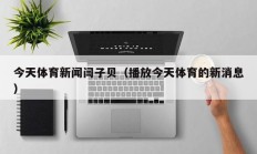 今天体育新闻闫子贝（播放今天体育的新消息）
