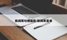 新闻哥吐槽最新:新闻哥是谁