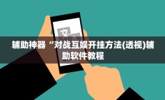 辅助神器“对战互娱开挂方法(透视)辅助软件教程