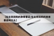【在北京团购的串串香店/在北京团购的串串香店叫什么】