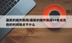 最新的国外新闻/最新的国外新闻10条说出他的时间地点干什么