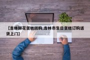 【吉林鲜花蛋糕团购,吉林市生日蛋糕订购送货上门】