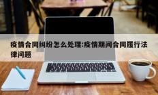 疫情合同纠纷怎么处理：疫情期间合同履行法律问题
