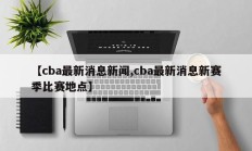 【cba最新消息新闻,cba最新消息新赛季比赛地点】