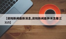 【资阳新闻最新消息,资阳新闻最新消息雁江315】