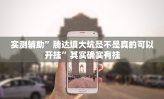 实测辅助”腾达填大坑是不是真的可以开挂”其实确实有挂