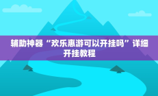 辅助神器“欢乐惠游可以开挂吗”详细开挂教程